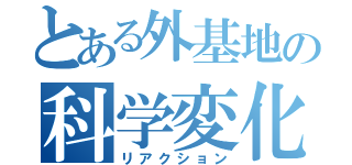 とある外基地の科学変化（リアクション）