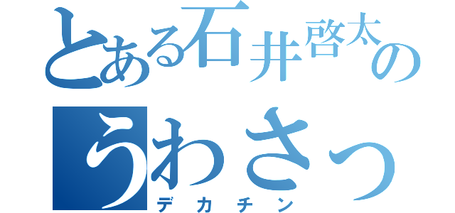 とある石井啓太郎のうわさっ！（デカチン）