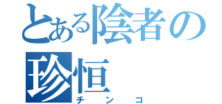 とある陰者の珍恒（チンコ）