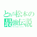 とある松本の最強伝説（Ｔｈｅ ｓｔｒｏｎｇｅｓｔ ｔｒａｄｉｔｉｏｎ）