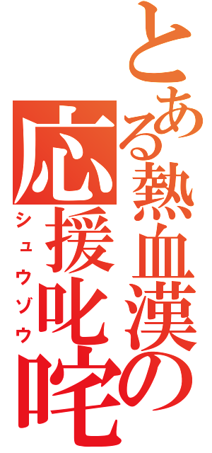 とある熱血漢の応援叱咤（シュウゾウ）