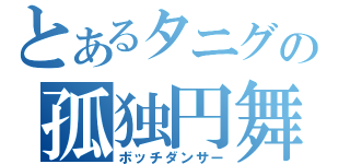 とあるタニグの孤独円舞（ボッチダンサー）