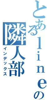 とあるｌｉｎｅのの隣人部（インデックス）