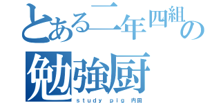 とある二年四組の勉強厨（ｓｔｕｄｙ ｐｉｇ 内田）