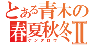 とある青木の春夏秋冬Ⅱ（ケンタロウ）