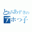 とあるあずきのアホっ子（）