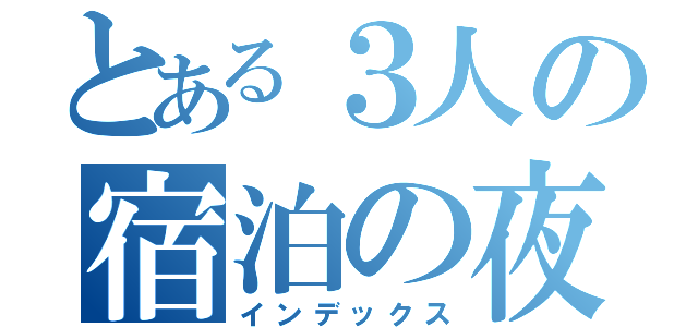 とある３人の宿泊の夜中（インデックス）