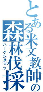 とある米文教師の森林伐採（ハーゲンダッツ）