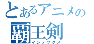 とあるアニメの覇王剣（インデックス）