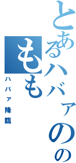 とあるハバァののもも（ハバァ降臨）