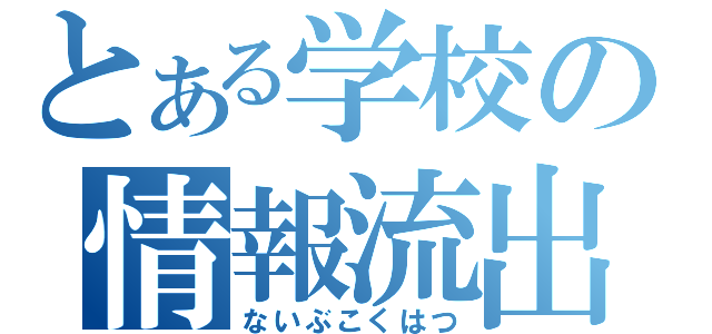 とある学校の情報流出（ないぶこくはつ）