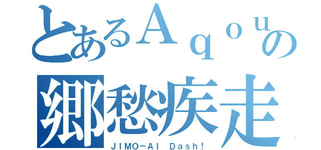 とあるＡｑｏｕｒｓの郷愁疾走（ＪＩＭＯ－ＡＩ Ｄａｓｈ！）