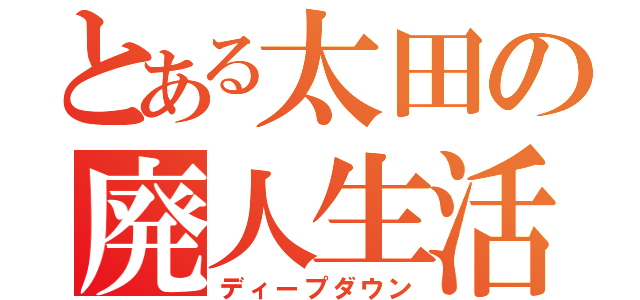 とある太田の廃人生活（ディープダウン）