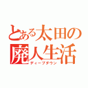 とある太田の廃人生活（ディープダウン）