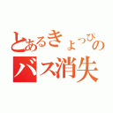 とあるきょっぴ一のバス消失（）