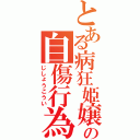 とある病狂姫嬢の自傷行為（じしょうこうい）