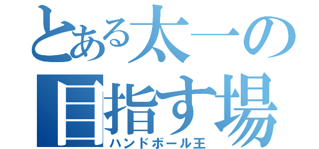 とある太一の目指す場（ハンドボール王）