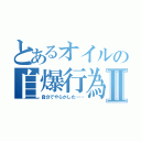 とあるオイルの自爆行為Ⅱ（自分でやらかした……）