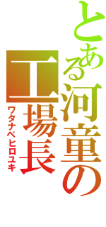 とある河童の工場長（ワタナベヒロユキ）