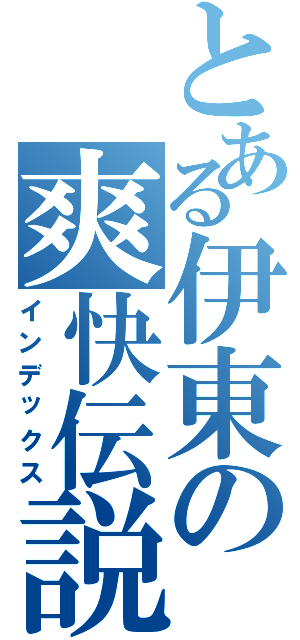 とある伊東の爽快伝説（インデックス）