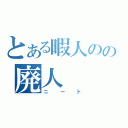 とある暇人のの廃人（ニート）