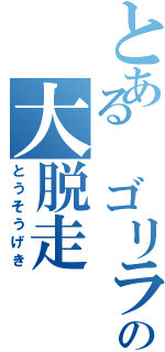 とある ゴリラの大脱走（とうそうげき）