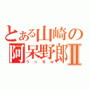 とある山崎の阿呆野郎Ⅱ（うっせｗ）