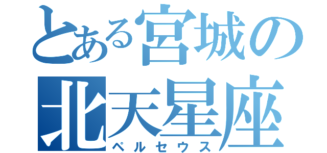 とある宮城の北天星座（ペルセウス）