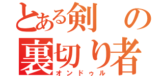 とある剣の裏切り者（オンドゥル）