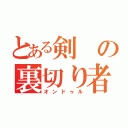 とある剣の裏切り者（オンドゥル）