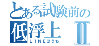 とある試験前の低浮上Ⅱ（ＬＩＮＥほうち）