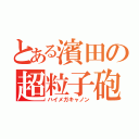 とある濱田の超粒子砲（ハイメガキャノン）