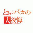 とあるバカの大後悔（やっちまったぁ‼︎）