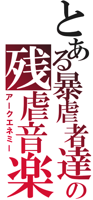 とある暴虐者達の残虐音楽（アークエネミー）