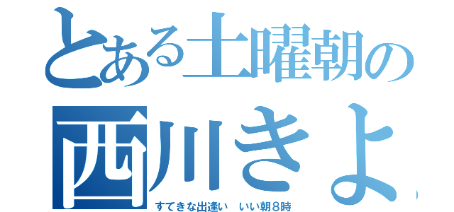 とある土曜朝の西川きよし（すてきな出逢い いい朝８時）