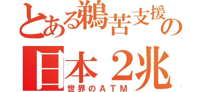 とある鵜苦支援の日本２兆（世界のＡＴＭ）