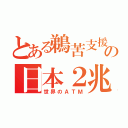 とある鵜苦支援の日本２兆（世界のＡＴＭ）