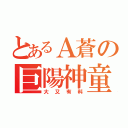 とあるＡ蒼の巨陽神童（大又有料）