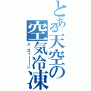 とある天空の空気冷凍（ス、スィーーーン）