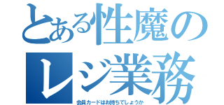 とある性魔のレジ業務（会員カードはお持ちでしょうか）