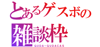 とあるゲスボの雑談枠（ＧＵＤＡ－ＧＵＤＡＣＡＳ）