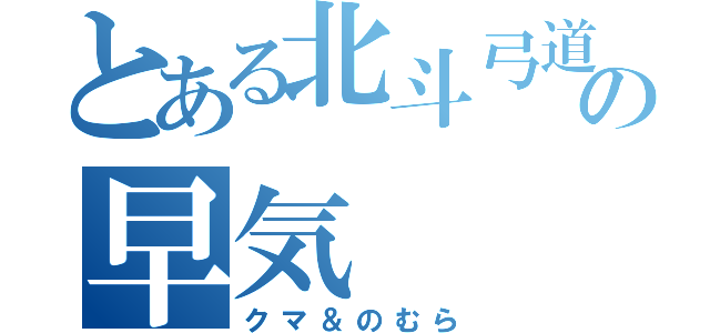 とある北斗弓道部の早気（クマ＆のむら）