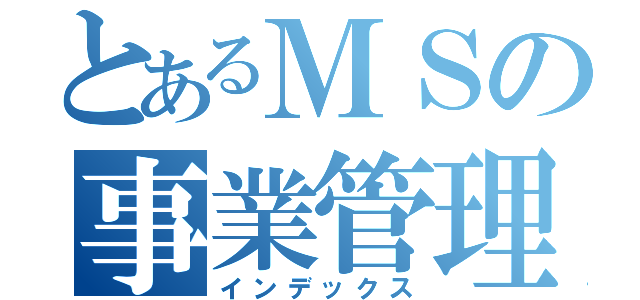 とあるＭＳの事業管理（インデックス）