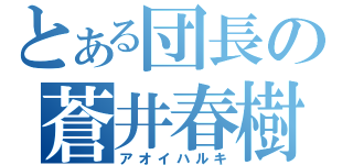 とある団長の蒼井春樹（アオイハルキ）