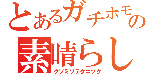 とあるガチホモの素晴らしい技術（クソミソテクニック）