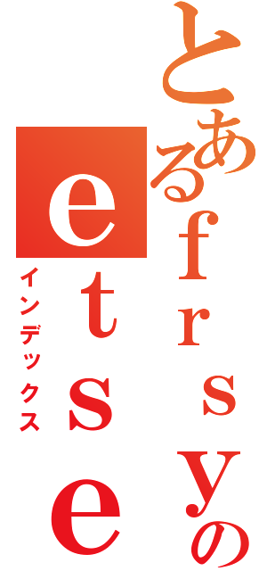 とあるｆｒｓｙｓのｅｔｓｅｔｓ（インデックス）