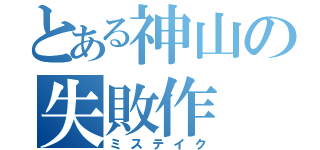 とある神山の失敗作（ミステイク）