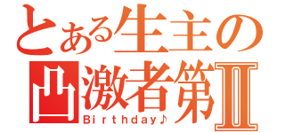 とある生主の凸激者第Ⅱ（Ｂｉｒｔｈｄａｙ♪）