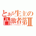 とある生主の凸激者第Ⅱ（Ｂｉｒｔｈｄａｙ♪）