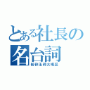 とある社長の名台詞（粉砕玉砕大喝采）